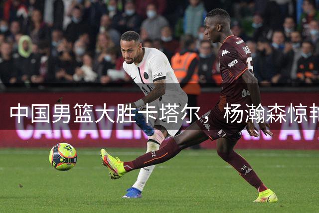 中国男篮大胜卡塔尔，杨瀚森惊艳全场庞峥麟状态低迷