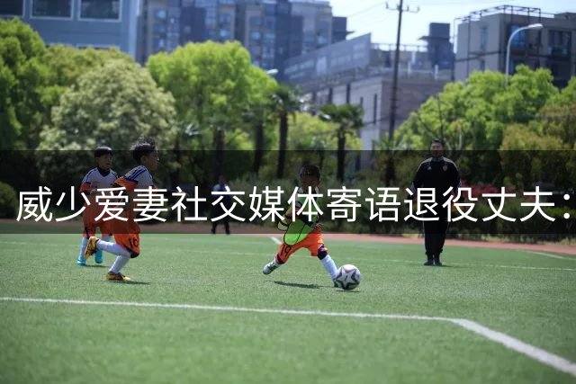 威少爱妻社交媒体寄语退役丈夫：我们共同的骄傲与喜悦