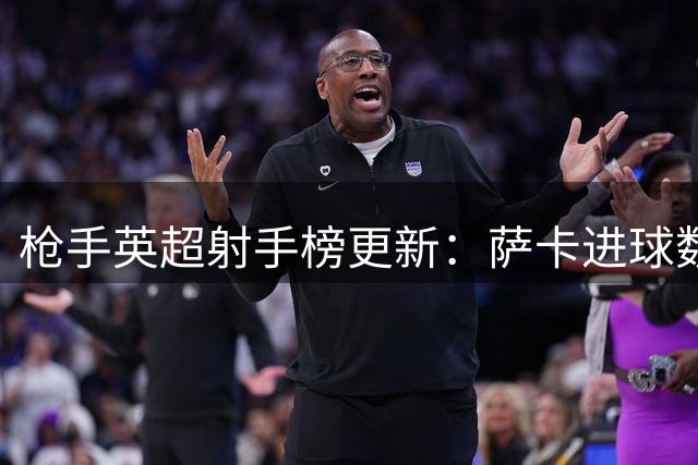 枪手英超射手榜更新：萨卡进球数超桑切斯升至第六