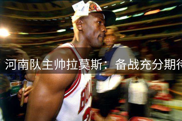 河南队主帅拉莫斯：备战充分期待客场抢分