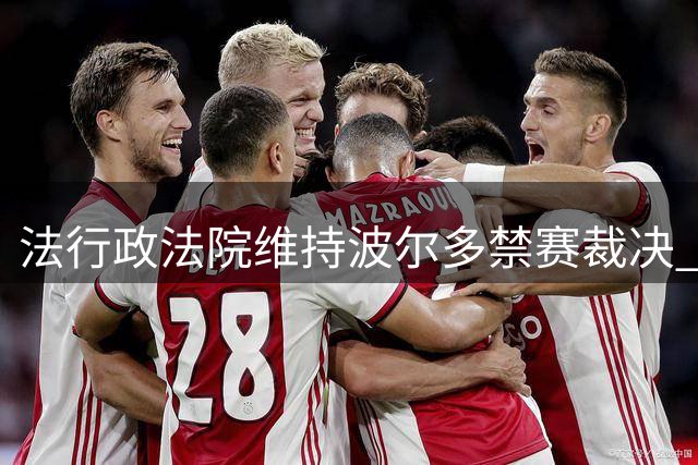 法行政法院维持波尔多禁赛裁决 投资方拟向足协申诉