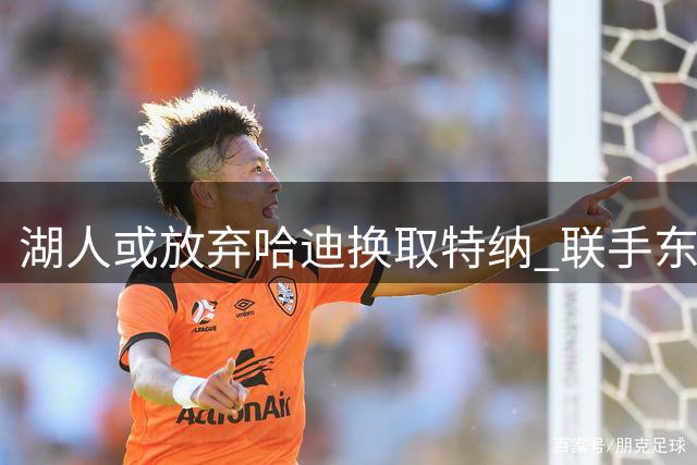 湖人或放弃哈迪换取特纳 联手东契奇冲击总冠军