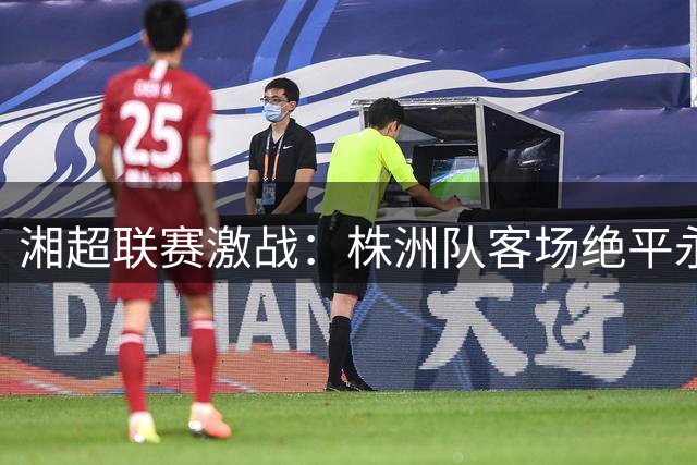 湘超联赛激战：株洲队客场绝平永州队 冯锦豪74分钟救主