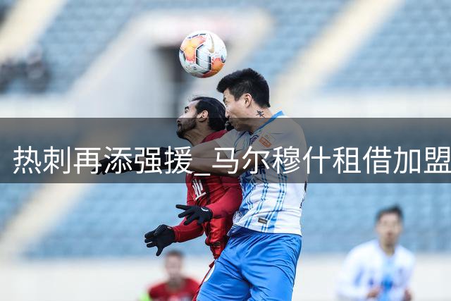 热刺再添强援 马尔穆什租借加盟或成新锋线核心