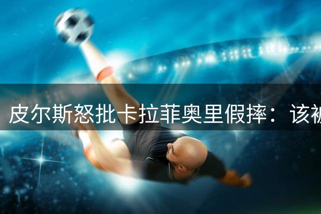 皮尔斯怒批卡拉菲奥里假摔：该被红牌罚下