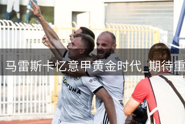 马雷斯卡忆意甲黄金时代 期待重现顶级联赛荣光