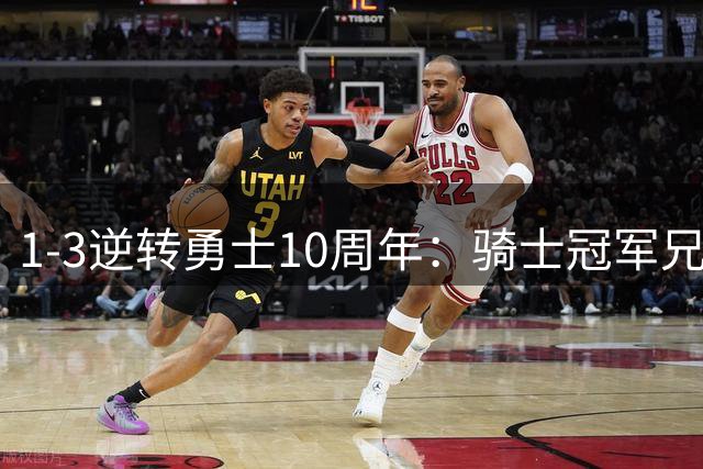 1-3逆转勇士10周年：骑士冠军兄弟重聚，唯独欧文缺席