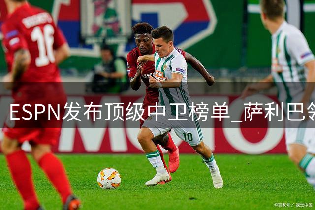 ESPN发布顶级中卫榜单 萨利巴领衔新锐崛起